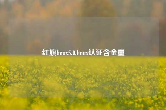 红旗linux5.0,linux认证含金量