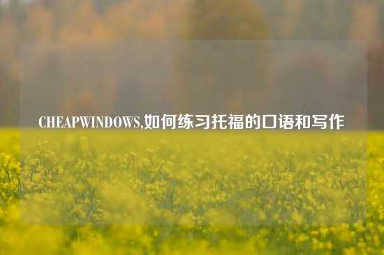 CHEAPWINDOWS,如何练习托福的口语和写作