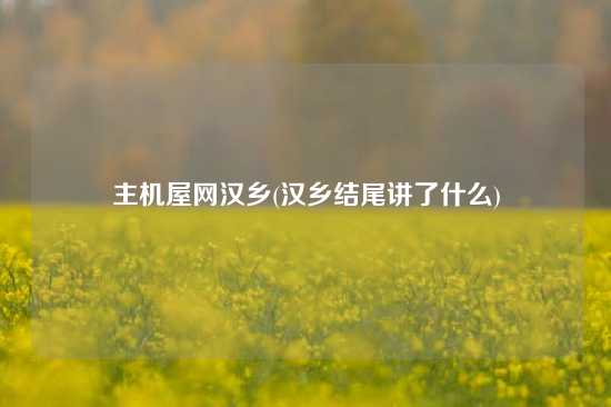 主机屋网汉乡(汉乡结尾讲了什么)