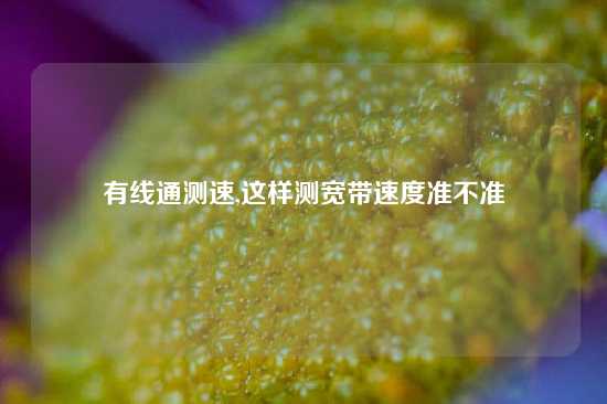 有线通测速,这样测宽带速度准不准