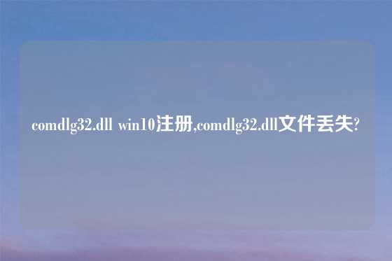comdlg32.dll win10注册,comdlg32.dll文件丢失?