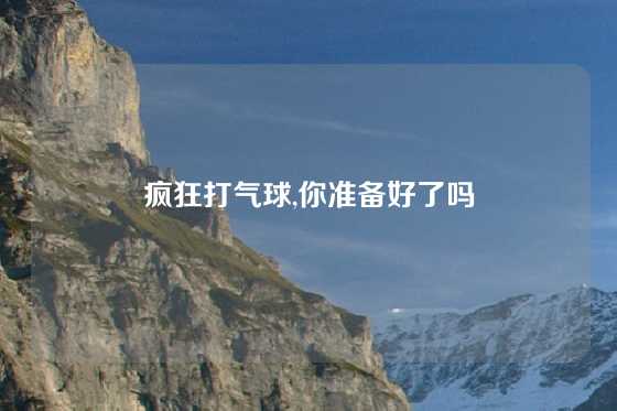 疯狂打气球,你准备好了吗