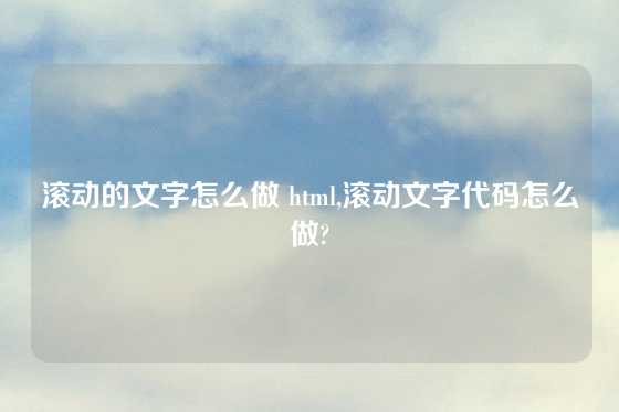滚动的文字怎么做 html,滚动文字代码怎么做?