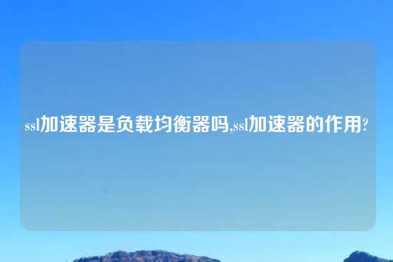 ssl加速器是负载均衡器吗,ssl加速器的作用?