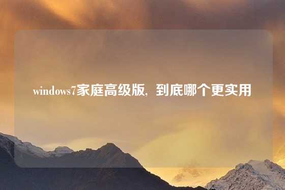 windows7家庭高级版,  到底哪个更实用