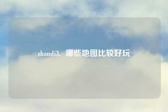 zhandi3,  哪些地图比较好玩
