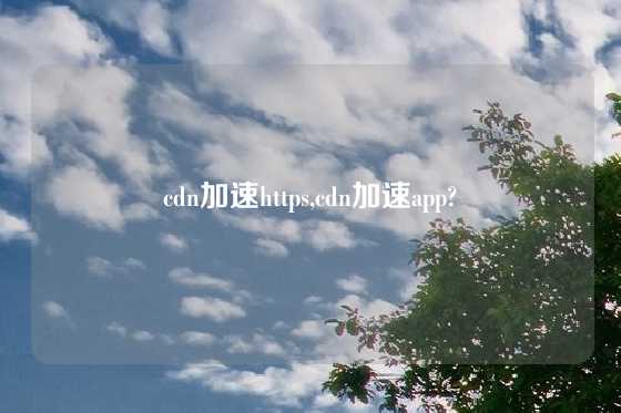 cdn加速https,cdn加速app?