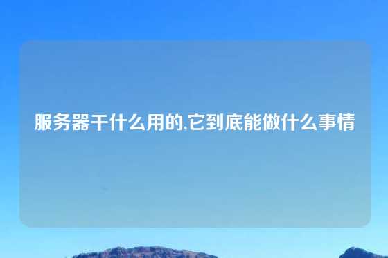 服务器干什么用的,它到底能做什么事情