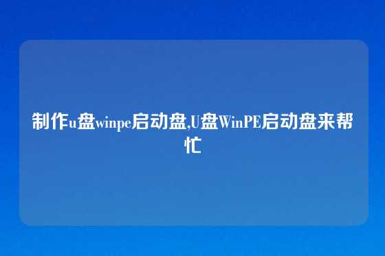 制作u盘winpe启动盘,U盘WinPE启动盘来帮忙