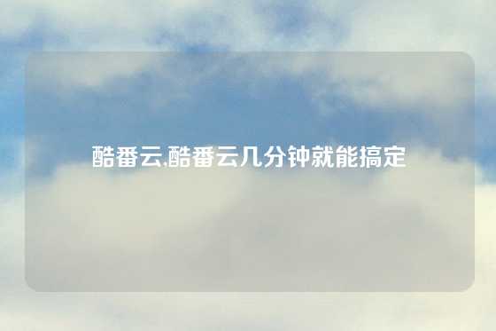 酷番云,酷番云几分钟就能搞定