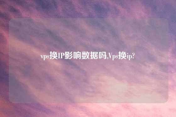 vps换IP影响数据吗,Vps换ip?