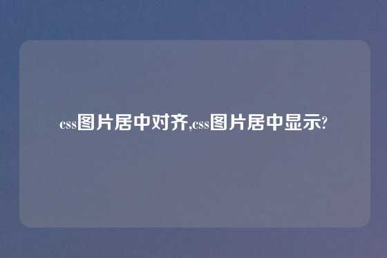 css图片居中对齐,css图片居中显示?