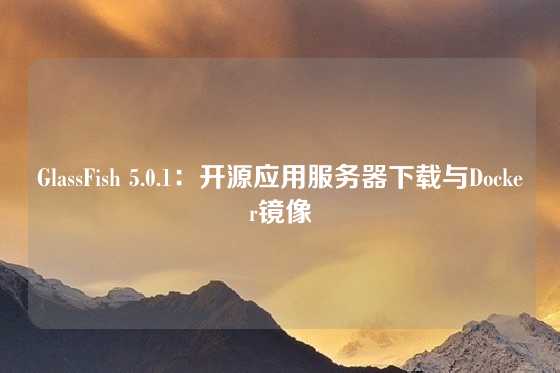 GlassFish 5.0.1：开源应用服务器下载与Docker镜像
