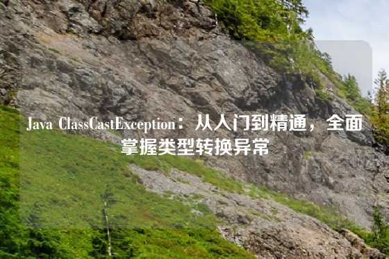 Java ClassCastException：从入门到精通，全面掌握类型转换异常
