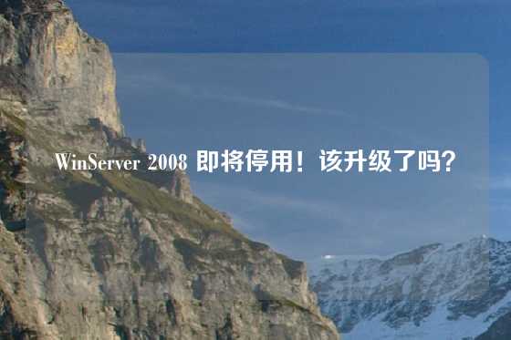 WinServer 2008 即将停用！该升级了吗？