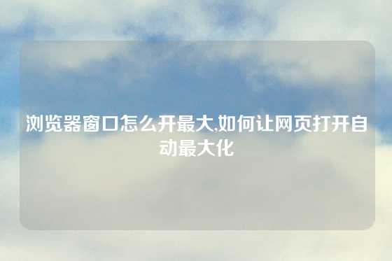 浏览器窗口怎么开最大,如何让网页打开自动最大化