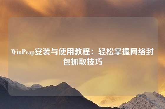 WinPcap安装与使用教程：轻松掌握网络封包抓取技巧