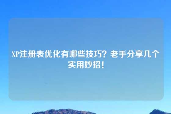 XP注册表优化有哪些技巧？老手分享几个实用妙招！