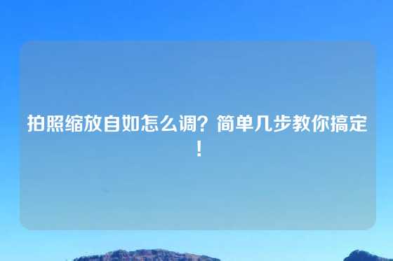 拍照缩放自如怎么调？简单几步教你搞定！