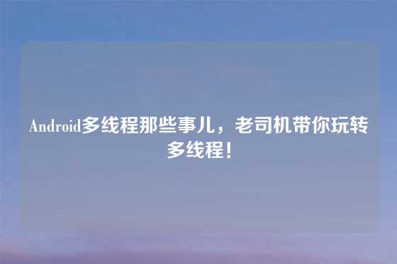 Android多线程那些事儿，老司机带你玩转多线程！