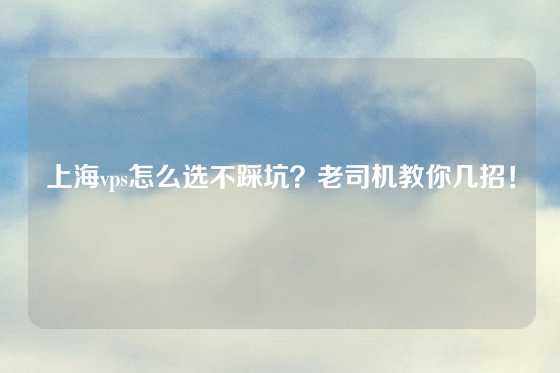 上海vps怎么选不踩坑？老司机教你几招！
