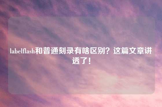 labelflash和普通刻录有啥区别？这篇文章讲透了！