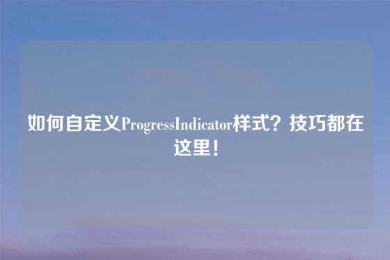 如何自定义ProgressIndicator样式？技巧都在这里！