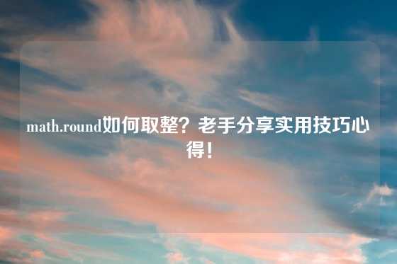 math.round如何取整？老手分享实用技巧心得！