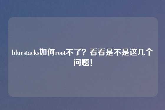 bluestacks如何root不了？看看是不是这几个问题！