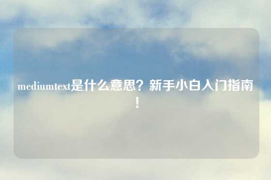 mediumtext是什么意思？新手小白入门指南！