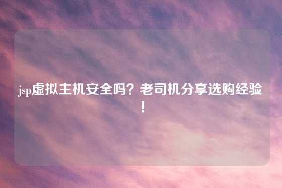 jsp虚拟主机安全吗？老司机分享选购经验！