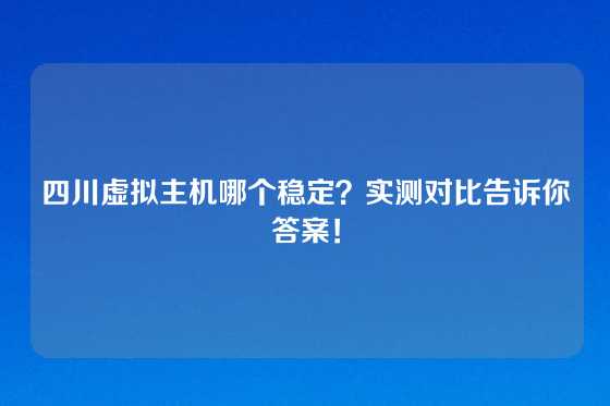 四川虚拟主机哪个稳定？实测对比告诉你答案！
