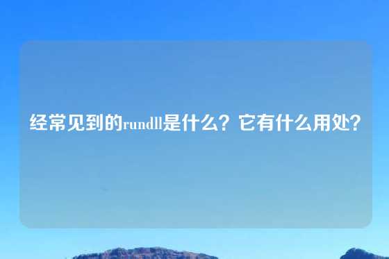 经常见到的rundll是什么？它有什么用处？