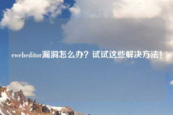 ewebeditor漏洞怎么办？试试这些解决方法！