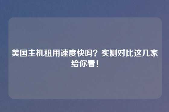美国主机租用速度快吗？实测对比这几家给你看！
