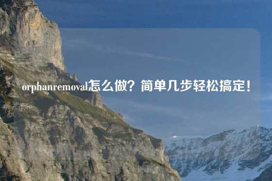 orphanremoval怎么做？简单几步轻松搞定！