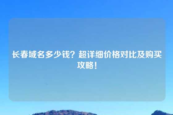 长春域名多少钱？超详细价格对比及购买攻略！