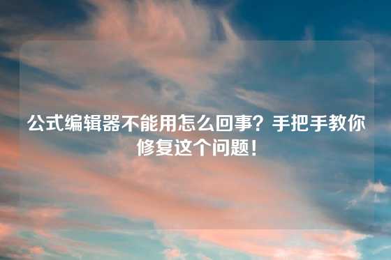公式编辑器不能用怎么回事？手把手教你修复这个问题！