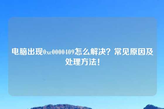 电脑出现0xc0000409怎么解决？常见原因及处理方法！