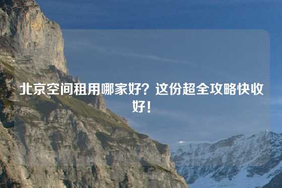 北京空间租用哪家好？这份超全攻略快收好！