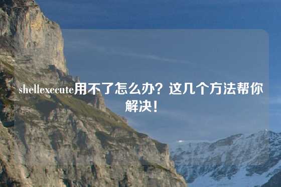 shellexecute用不了怎么办？这几个方法帮你解决！