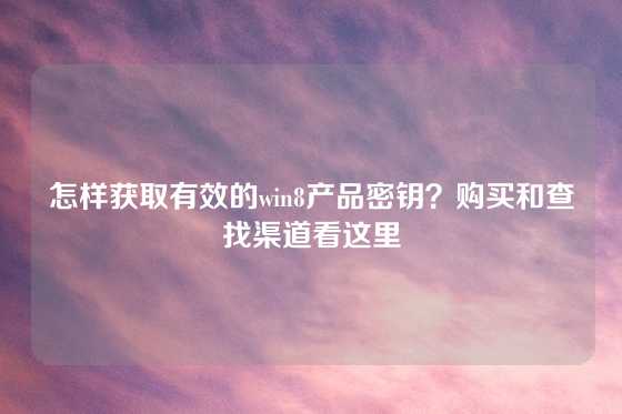 怎样获取有效的win8产品密钥？购买和查找渠道看这里