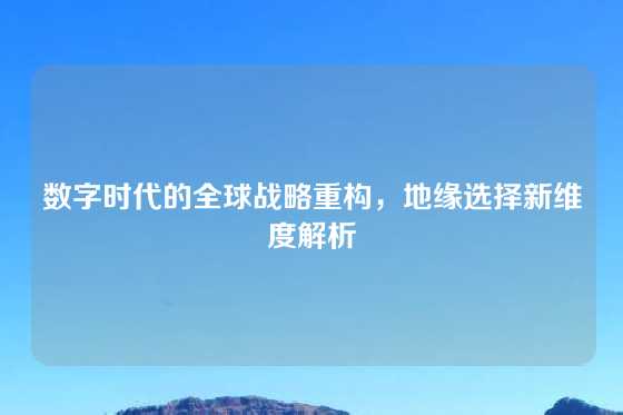 数字时代的全球战略重构，地缘选择新维度解析