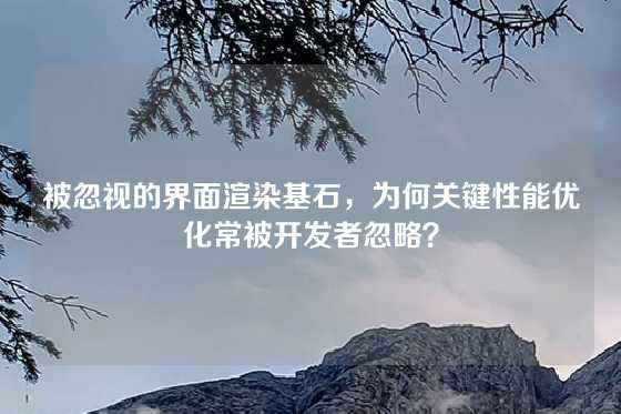 被忽视的界面渲染基石，为何关键性能优化常被开发者忽略？