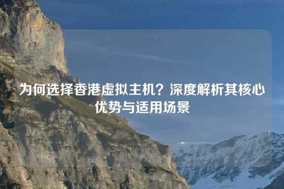 为何选择香港虚拟主机？深度解析其核心优势与适用场景