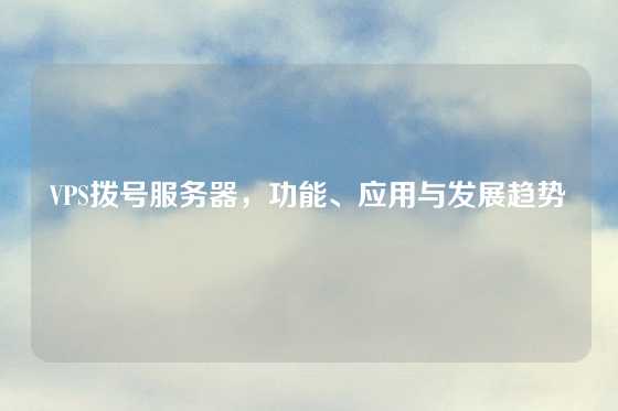 VPS拨号服务器，功能、应用与发展趋势