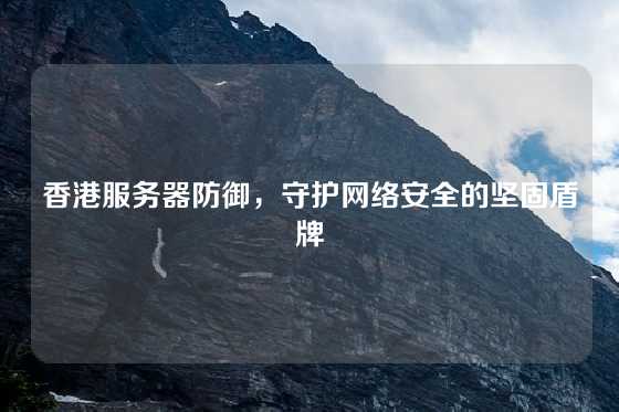 香港服务器防御，守护网络安全的坚固盾牌
