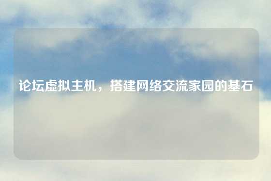 论坛虚拟主机，搭建网络交流家园的基石