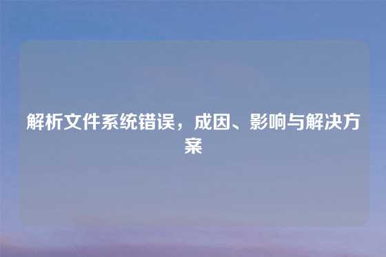 解析文件系统错误，成因、影响与解决方案