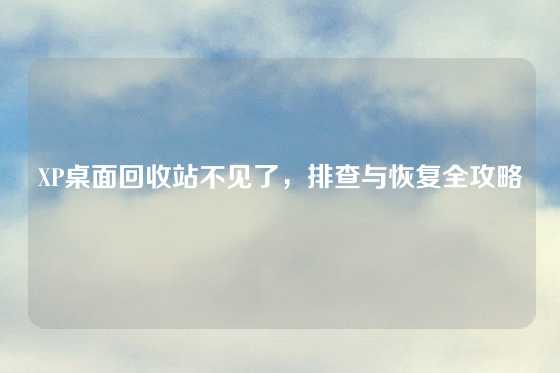 XP桌面回收站不见了，排查与恢复全攻略